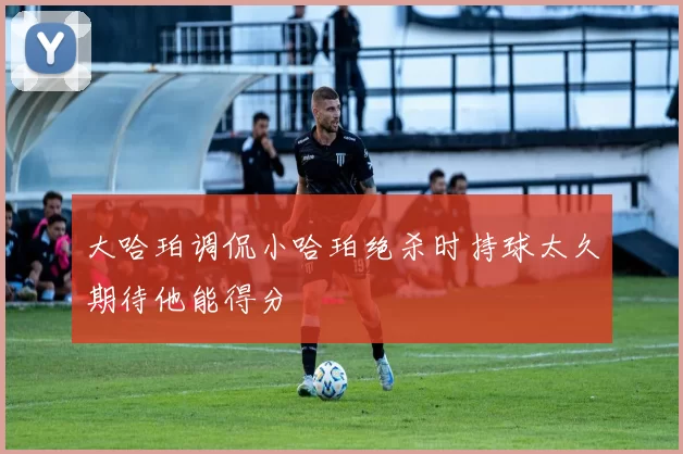 大哈珀调侃小哈珀绝杀时持球太久期待他能得分