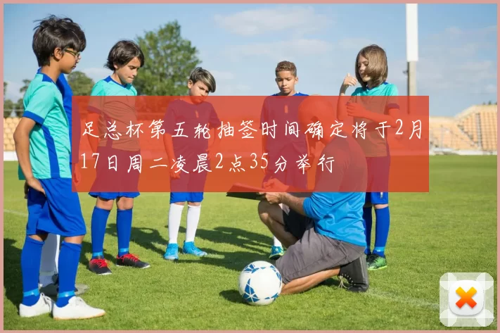 足总杯第五轮抽签时间确定将于2月17日周二凌晨2点35分举行