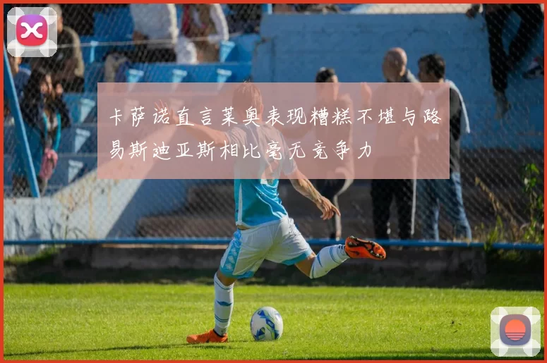 卡萨诺直言莱奥表现糟糕不堪与路易斯迪亚斯相比毫无竞争力