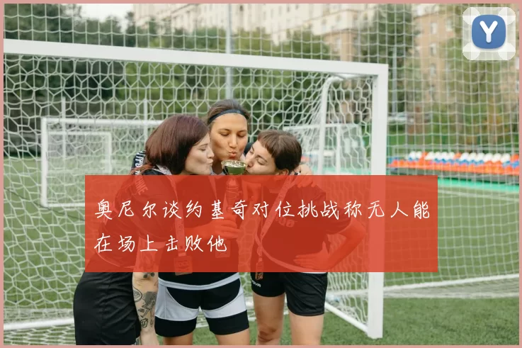 奥尼尔谈约基奇对位挑战称无人能在场上击败他