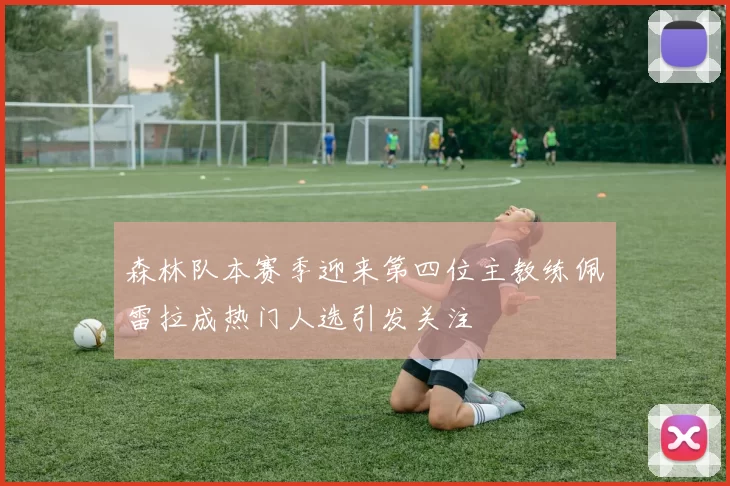 森林队本赛季迎来第四位主教练佩雷拉成热门人选引发关注