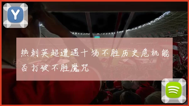 热刺英超遭遇十场不胜历史危机能否打破不胜魔咒