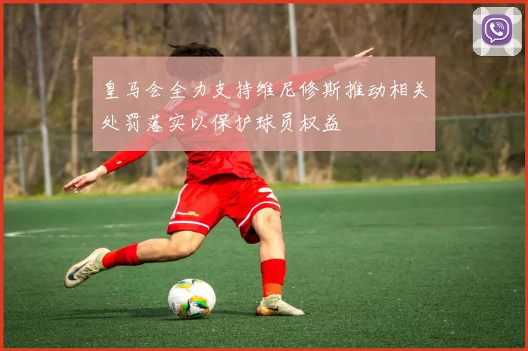 皇马会全力支持维尼修斯推动相关处罚落实以保护球员权益