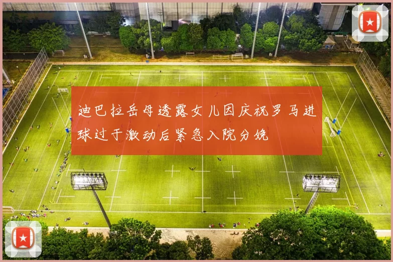 迪巴拉岳母透露女儿因庆祝罗马进球过于激动后紧急入院分娩