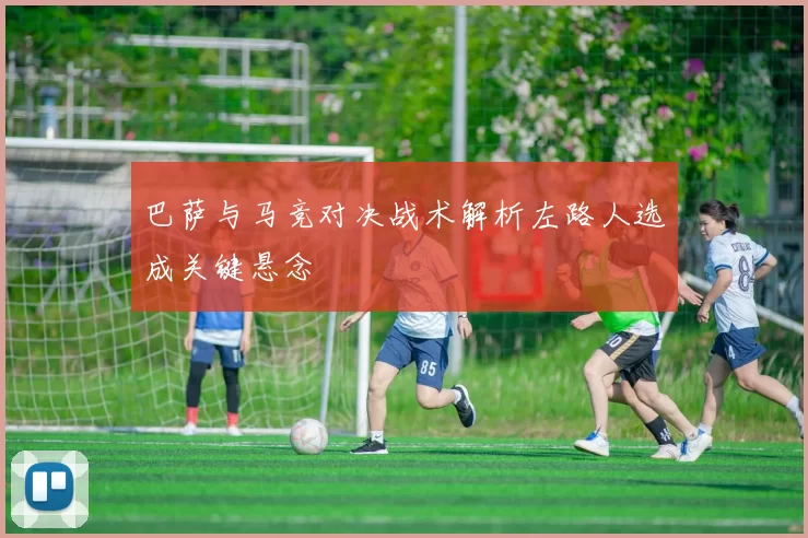 巴萨与马竞对决战术解析左路人选成关键悬念