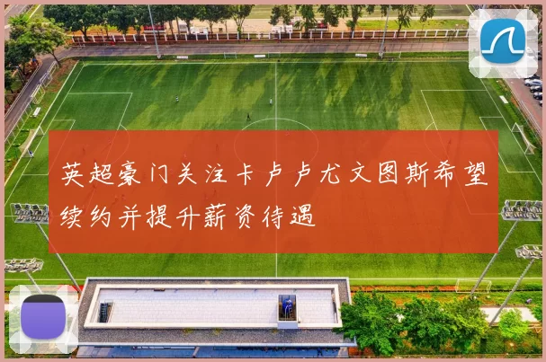 英超豪门关注卡卢卢尤文图斯希望续约并提升薪资待遇