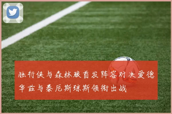 独行侠与森林狼首发阵容对决爱德华兹与泰厄斯琼斯领衔出战