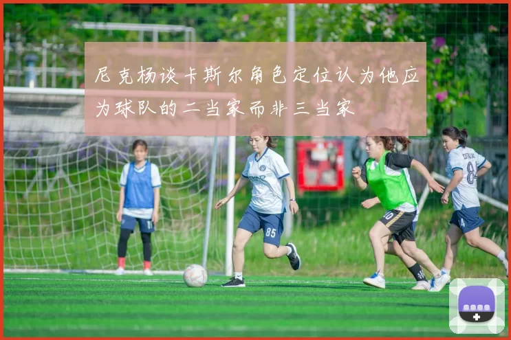 尼克杨谈卡斯尔角色定位认为他应为球队的二当家而非三当家