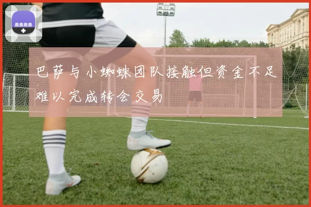 巴萨与小蜘蛛团队接触但资金不足难以完成转会交易