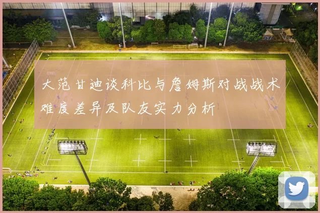 大范甘迪谈科比与詹姆斯对战战术难度差异及队友实力分析