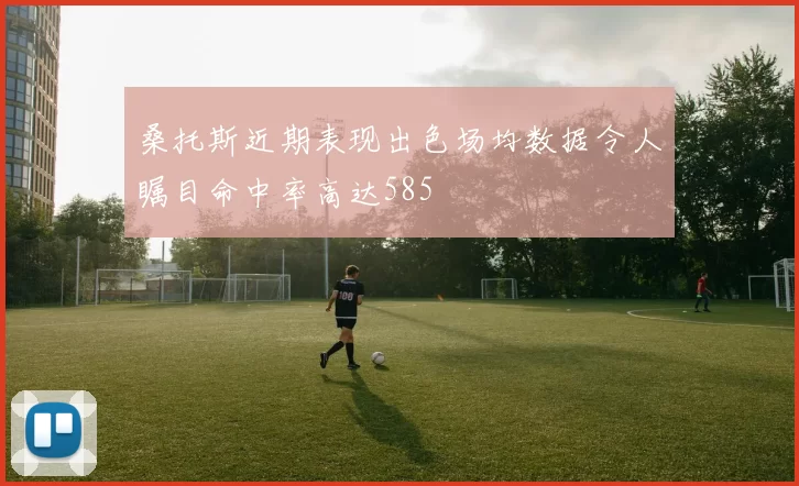 桑托斯近期表现出色场均数据令人瞩目命中率高达585