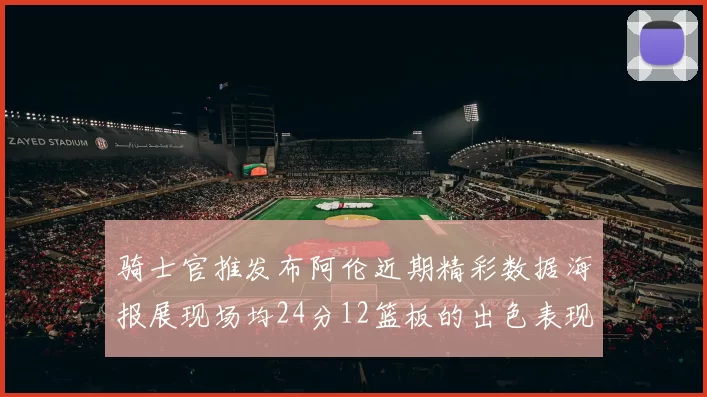 骑士官推发布阿伦近期精彩数据海报展现场均24分12篮板的出色表现