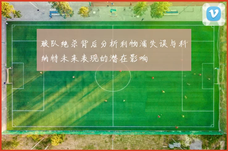 狼队绝杀背后分析利物浦失误与科纳特未来表现的潜在影响