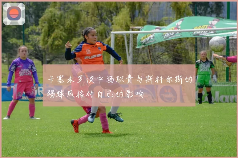卡塞米罗谈中场职责与斯科尔斯的踢球风格对自己的影响