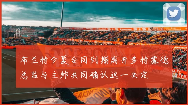 布兰特今夏合同到期离开多特蒙德总监与主帅共同确认这一决定
