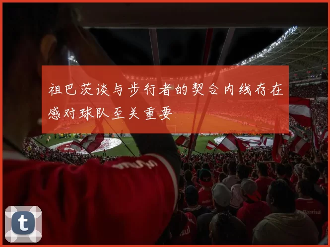 祖巴茨谈与步行者的契合内线存在感对球队至关重要
