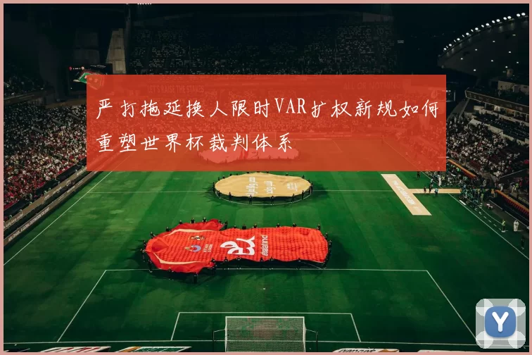 严打拖延换人限时VAR扩权新规如何重塑世界杯裁判体系