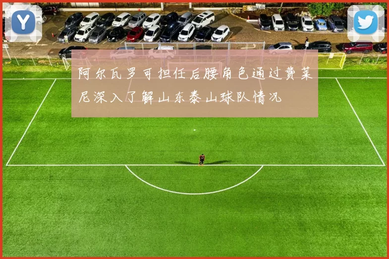 阿尔瓦罗可担任后腰角色通过费莱尼深入了解山东泰山球队情况