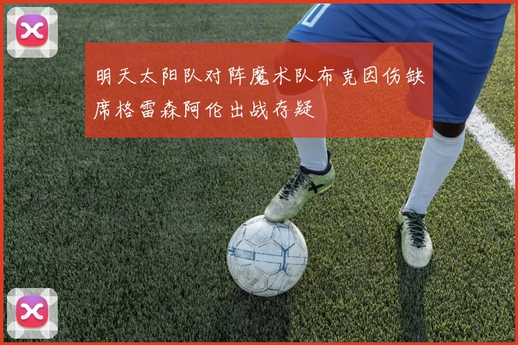 明天太阳队对阵魔术队布克因伤缺席格雷森阿伦出战存疑