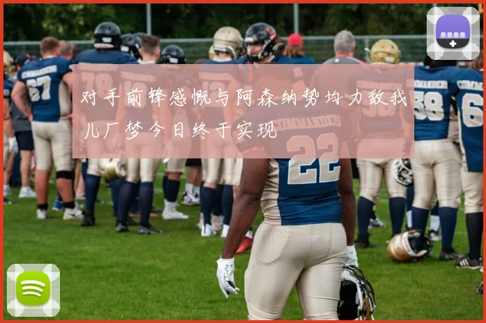 对手前锋感慨与阿森纳势均力敌我儿厂梦今日终于实现