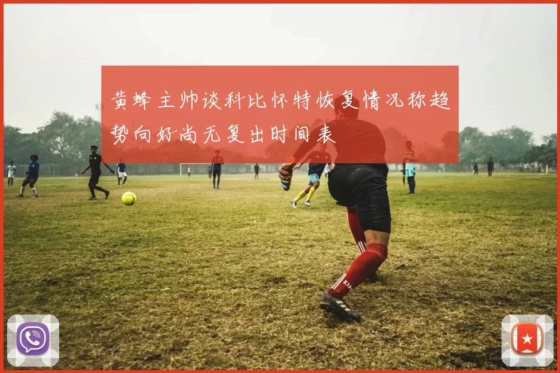 黄蜂主帅谈科比怀特恢复情况称趋势向好尚无复出时间表