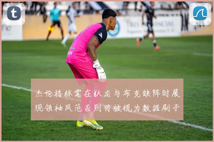 杰伦格林需在狄龙与布克缺阵时展现领袖风范否则将被视为数据刷子