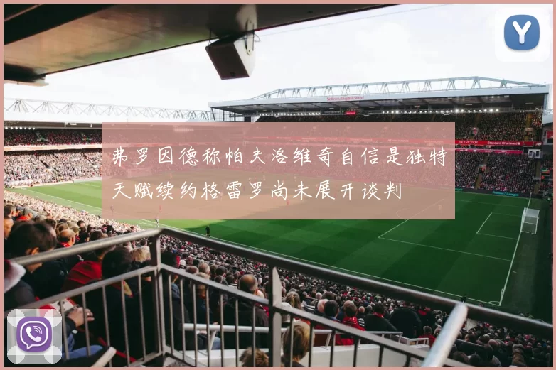 弗罗因德称帕夫洛维奇自信是独特天赋续约格雷罗尚未展开谈判