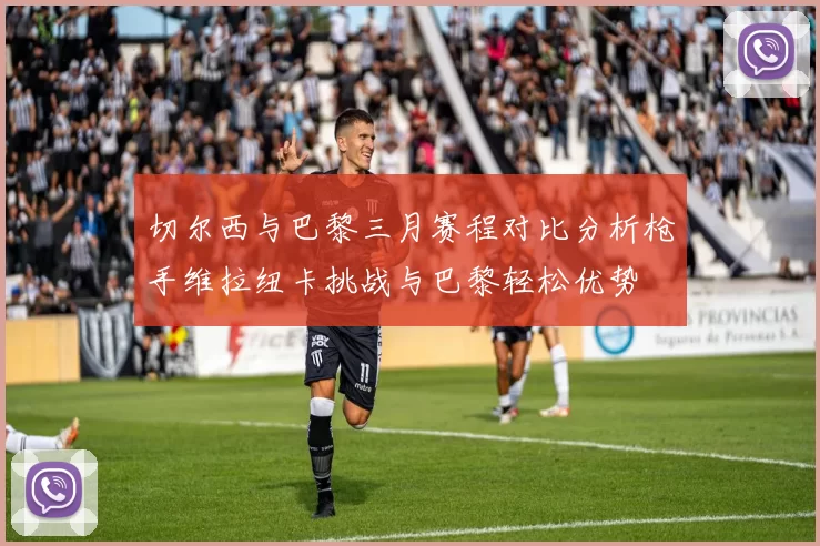 切尔西与巴黎三月赛程对比分析枪手维拉纽卡挑战与巴黎轻松优势