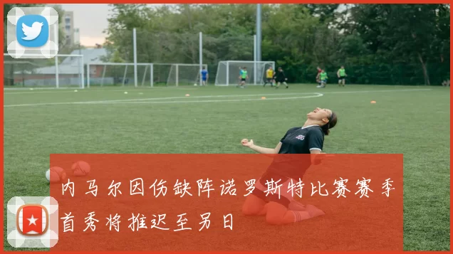 内马尔因伤缺阵诺罗斯特比赛赛季首秀将推迟至另日