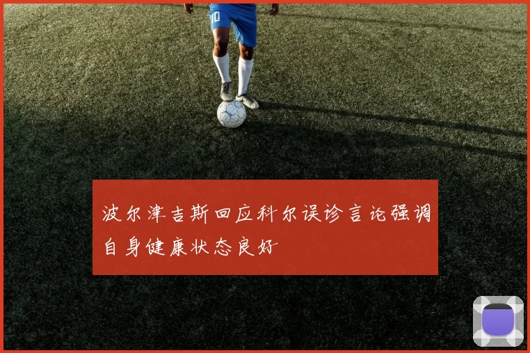 波尔津吉斯回应科尔误诊言论强调自身健康状态良好