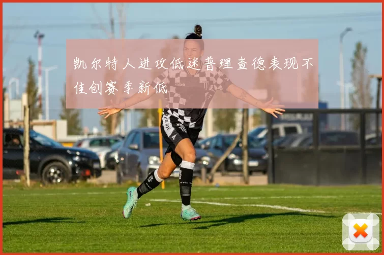 凯尔特人进攻低迷普理查德表现不佳创赛季新低