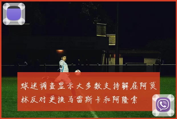 球迷调查显示大多数支持解雇阿莫林反对更换马雷斯卡和阿隆索