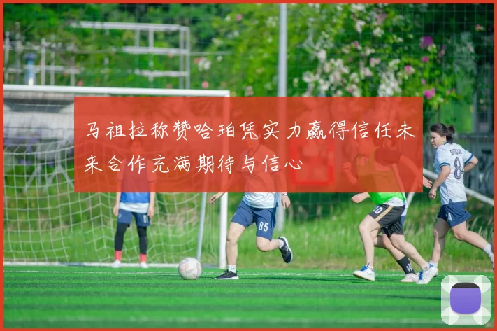 马祖拉称赞哈珀凭实力赢得信任未来合作充满期待与信心