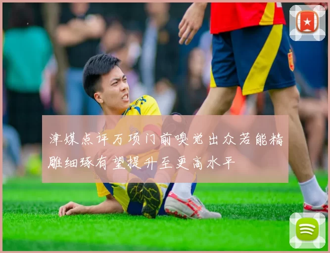 津媒点评万项门前嗅觉出众若能精雕细琢有望提升至更高水平